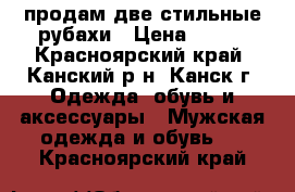  продам две стильные рубахи › Цена ­ 600 - Красноярский край, Канский р-н, Канск г. Одежда, обувь и аксессуары » Мужская одежда и обувь   . Красноярский край